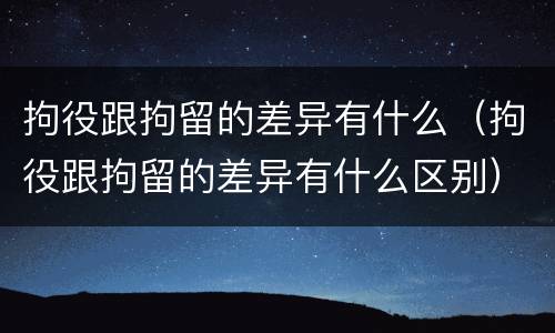 拘役跟拘留的差异有什么（拘役跟拘留的差异有什么区别）