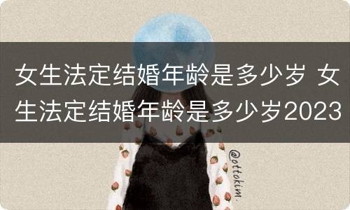 女生法定结婚年龄是多少岁 女生法定结婚年龄是多少岁2023最新
