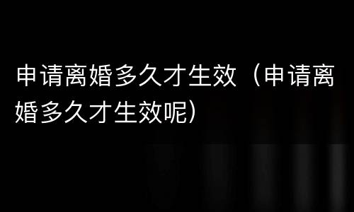 申请离婚多久才生效（申请离婚多久才生效呢）
