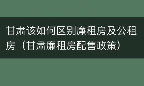 甘肃该如何区别廉租房及公租房（甘肃廉租房配售政策）