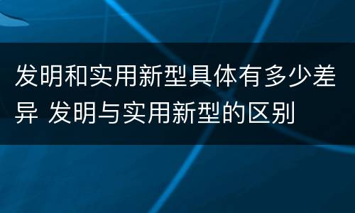 发明和实用新型具体有多少差异 发明与实用新型的区别