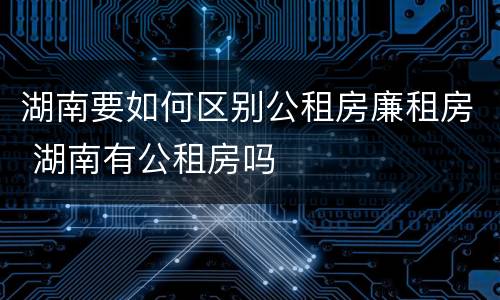 湖南要如何区别公租房廉租房 湖南有公租房吗