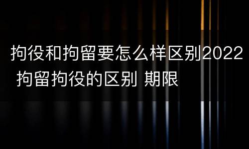 拘役和拘留要怎么样区别2022 拘留拘役的区别 期限