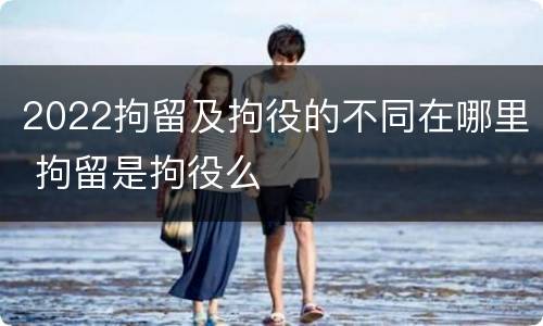 2022拘留及拘役的不同在哪里 拘留是拘役么