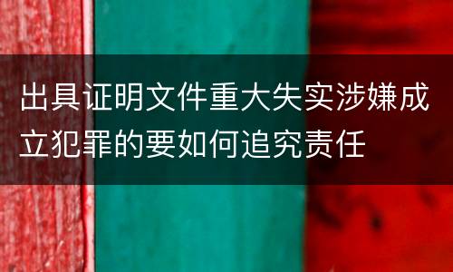 出具证明文件重大失实涉嫌成立犯罪的要如何追究责任