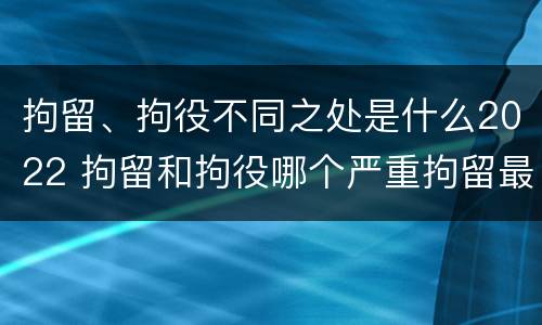 拘留、拘役不同之处是什么2022 拘留和拘役哪个严重拘留最多多少天