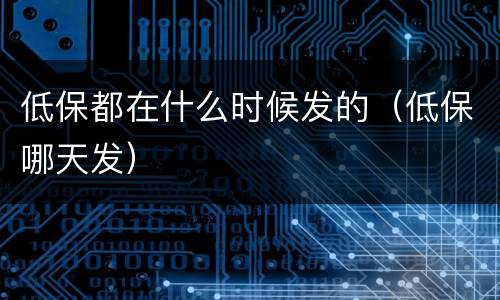 低保都在什么时候发的（低保哪天发）