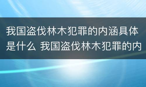 我国盗伐林木犯罪的内涵具体是什么 我国盗伐林木犯罪的内涵具体是什么