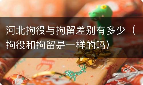 河北拘役与拘留差别有多少（拘役和拘留是一样的吗）