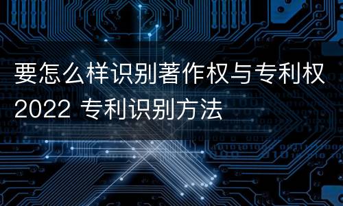 要怎么样识别著作权与专利权2022 专利识别方法