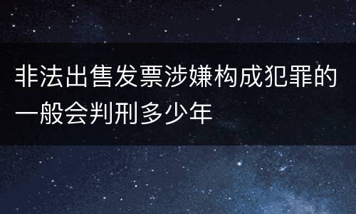 非法出售发票涉嫌构成犯罪的一般会判刑多少年