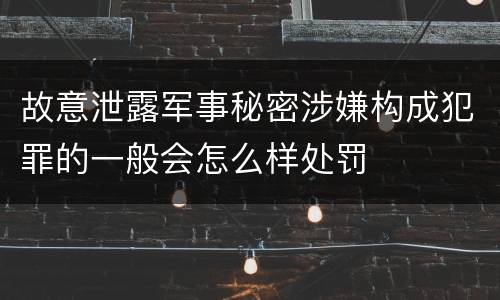 故意泄露军事秘密涉嫌构成犯罪的一般会怎么样处罚