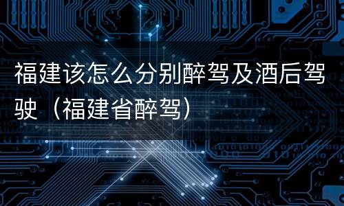 福建该怎么分别醉驾及酒后驾驶（福建省醉驾）