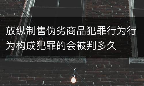 放纵制售伪劣商品犯罪行为行为构成犯罪的会被判多久