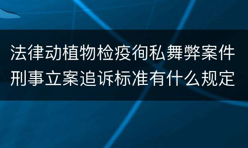 法律动植物检疫徇私舞弊案件刑事立案追诉标准有什么规定