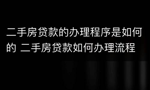 二手房贷款的办理程序是如何的 二手房贷款如何办理流程