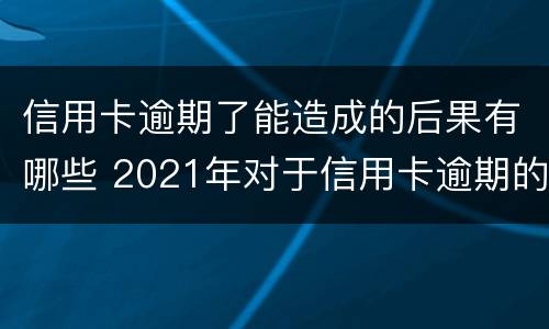 信用卡逾期了能造成的后果有哪些 2021年对于信用卡逾期的处理