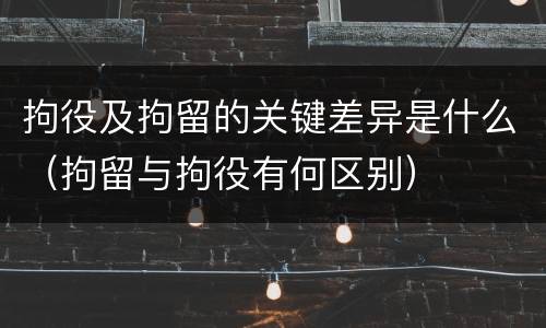 拘役及拘留的关键差异是什么（拘留与拘役有何区别）