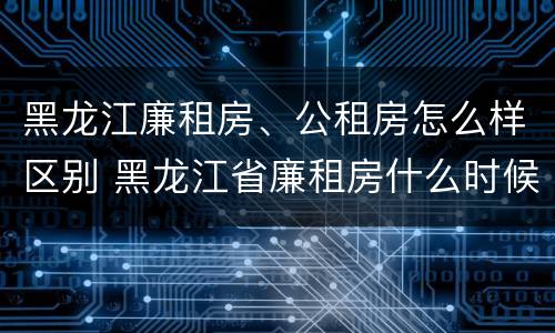 黑龙江廉租房、公租房怎么样区别 黑龙江省廉租房什么时候卖给个人