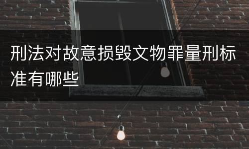 刑法对故意损毁文物罪量刑标准有哪些