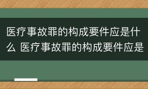 医疗事故罪的构成要件应是什么 医疗事故罪的构成要件应是什么内容