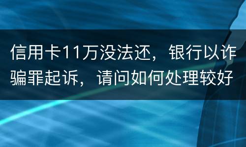 信用卡11万没法还，银行以诈骗罪起诉，请问如何处理较好