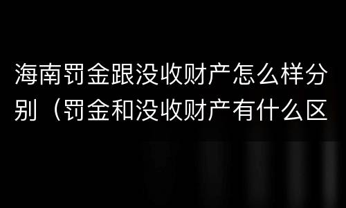 海南罚金跟没收财产怎么样分别（罚金和没收财产有什么区别）