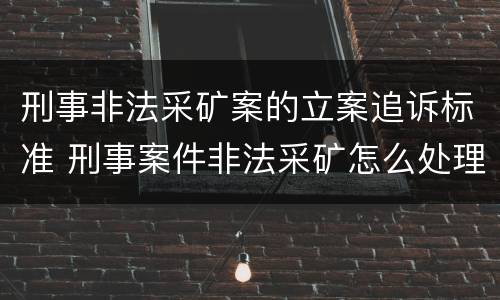 刑事非法采矿案的立案追诉标准 刑事案件非法采矿怎么处理