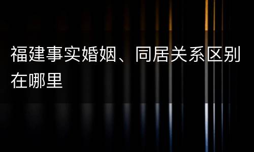 福建事实婚姻、同居关系区别在哪里