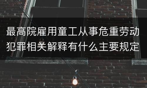 最高院雇用童工从事危重劳动犯罪相关解释有什么主要规定