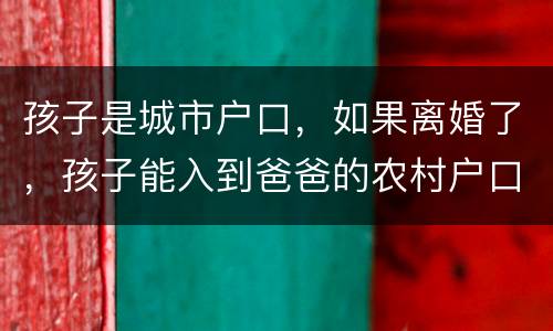 孩子是城市户口，如果离婚了，孩子能入到爸爸的农村户口上吗