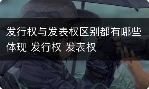 发行权与发表权区别都有哪些体现 发行权 发表权