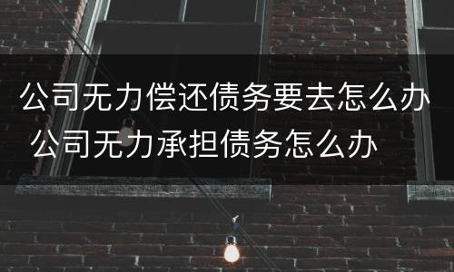 公司无力偿还债务要去怎么办 公司无力承担债务怎么办