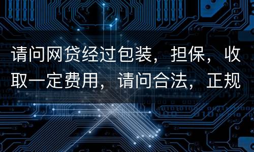请问网贷经过包装，担保，收取一定费用，请问合法，正规吗