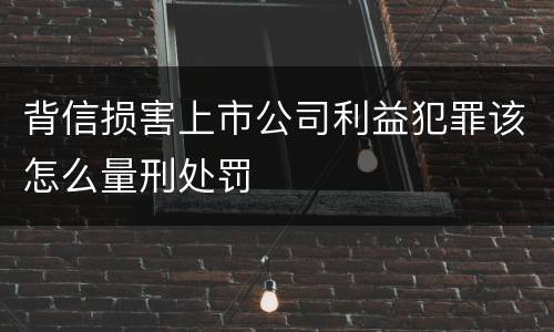 背信损害上市公司利益犯罪该怎么量刑处罚