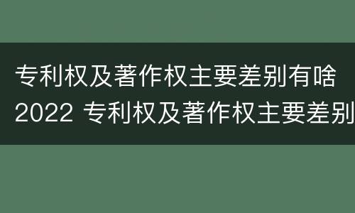 专利权及著作权主要差别有啥2022 专利权及著作权主要差别有啥2022年的