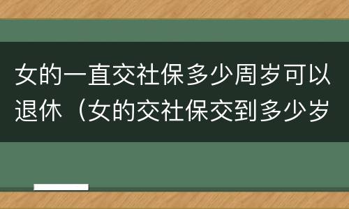 女的一直交社保多少周岁可以退休（女的交社保交到多少岁才能领钱）
