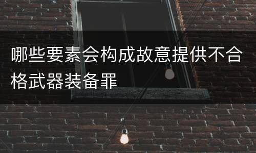 哪些要素会构成故意提供不合格武器装备罪