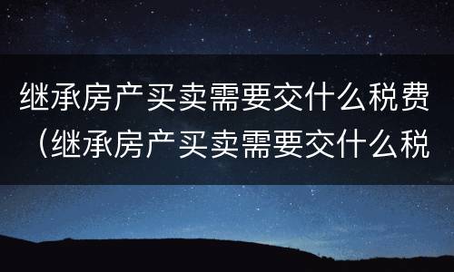 继承房产买卖需要交什么税费（继承房产买卖需要交什么税费和费用）