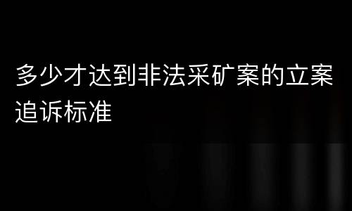 多少才达到非法采矿案的立案追诉标准