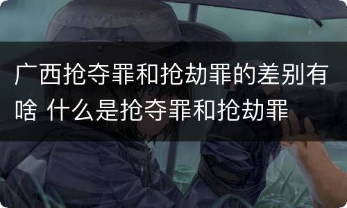 广西抢夺罪和抢劫罪的差别有啥 什么是抢夺罪和抢劫罪