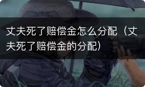 丈夫死了赔偿金怎么分配（丈夫死了赔偿金的分配）