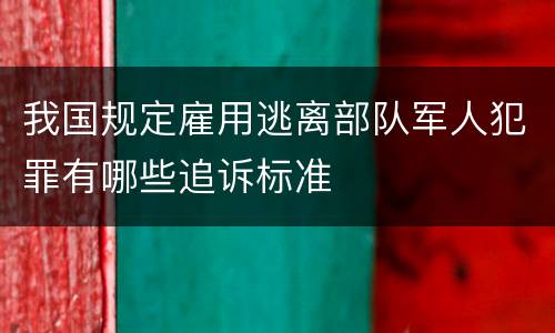 我国规定雇用逃离部队军人犯罪有哪些追诉标准
