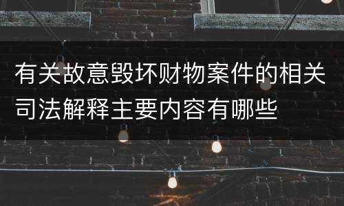 有关故意毁坏财物案件的相关司法解释主要内容有哪些