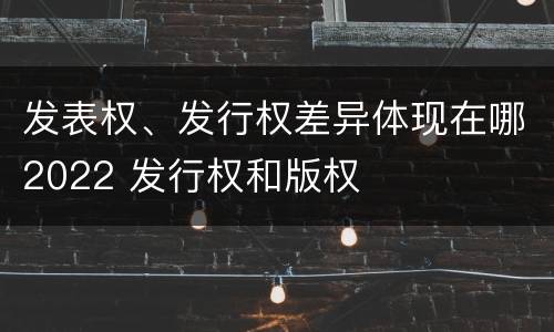 发表权、发行权差异体现在哪2022 发行权和版权