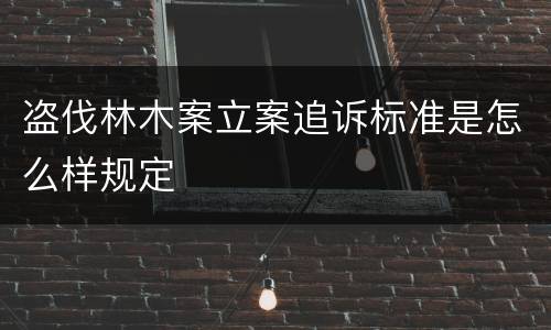 盗伐林木案立案追诉标准是怎么样规定