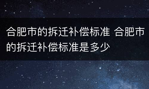 合肥市的拆迁补偿标准 合肥市的拆迁补偿标准是多少