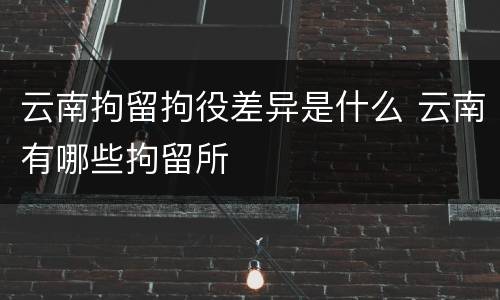 云南拘留拘役差异是什么 云南有哪些拘留所
