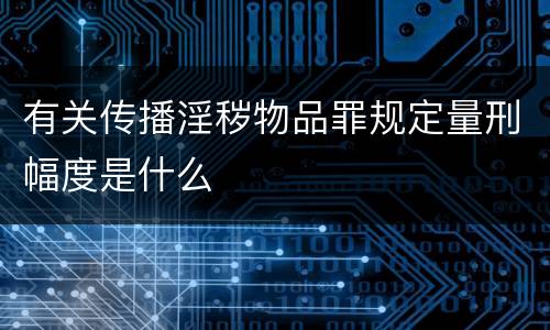 有关传播淫秽物品罪规定量刑幅度是什么