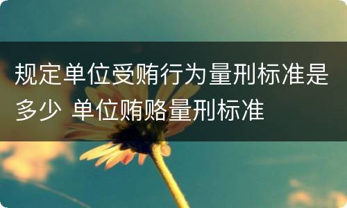 规定单位受贿行为量刑标准是多少 单位贿赂量刑标准